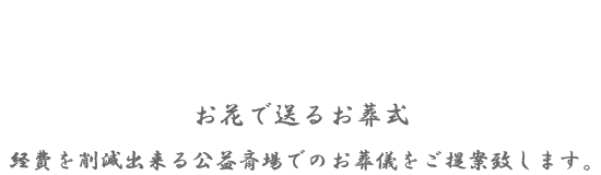 家族葬　市民セレモニー お花で送るお葬式 経費を削減出来る公益斎場でのお葬儀をご提案致します。
